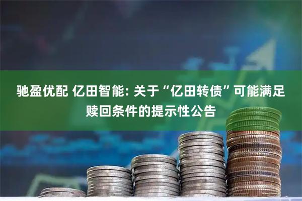 驰盈优配 亿田智能: 关于“亿田转债”可能满足赎回条件的提示性公告