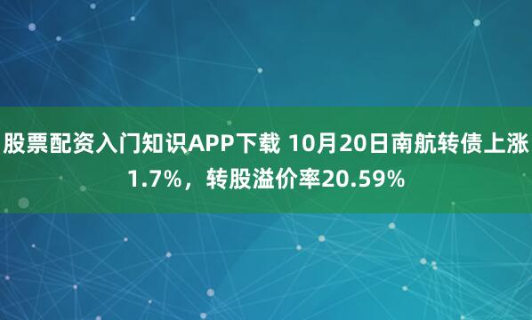 股票配资入门知识APP下载 10月20日南航转债上涨1.7%，转股溢价率20.59%