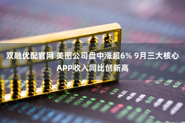双融优配官网 美图公司盘中涨超6% 9月三大核心APP收入同比创新高