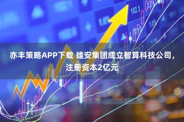 亦丰策略APP下载 雄安集团成立智算科技公司，注册资本2亿元