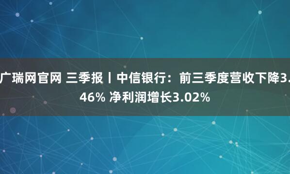 广瑞网官网 三季报丨中信银行：前三季度营收下降3.46% 净利润增长3.02%