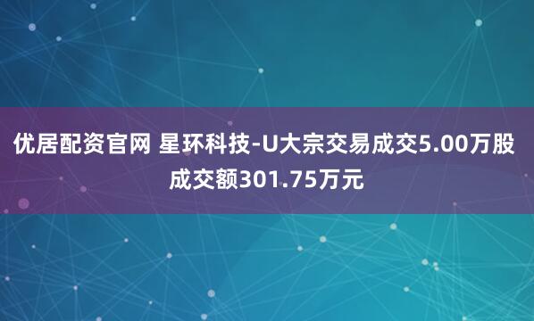 优居配资官网 星环科技-U大宗交易成交5.00万股 成交额301.75万元