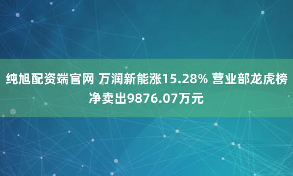纯旭配资端官网 万润新能涨15.28% 营业部龙虎榜净卖出9876.07万元