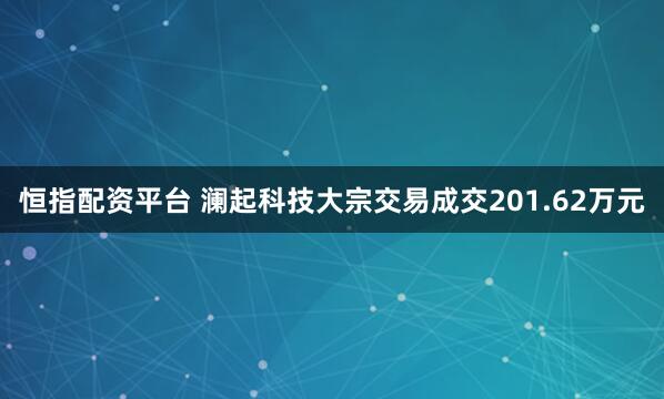 恒指配资平台 澜起科技大宗交易成交201.62万元