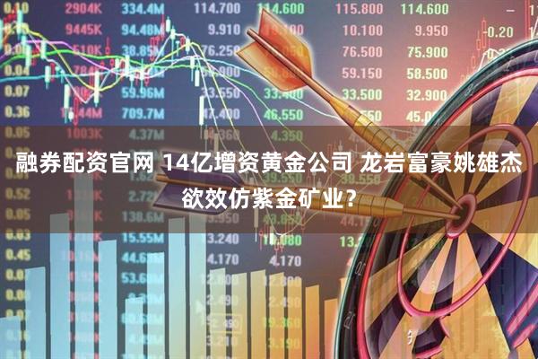 融券配资官网 14亿增资黄金公司 龙岩富豪姚雄杰欲效仿紫金矿业？