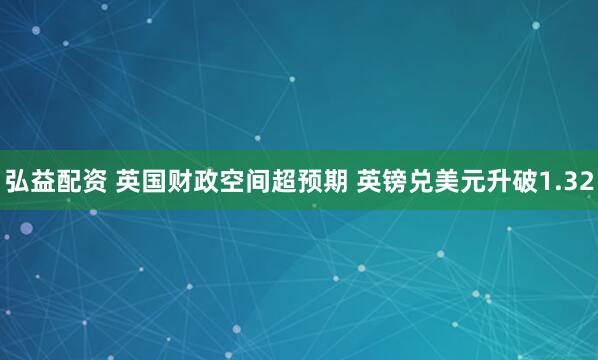 弘益配资 英国财政空间超预期 英镑兑美元升破1.32