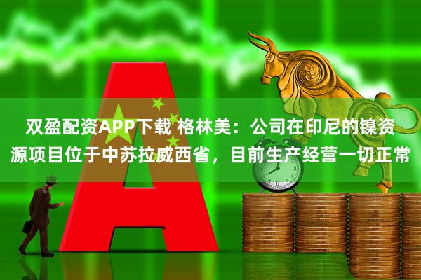 双盈配资APP下载 格林美：公司在印尼的镍资源项目位于中苏拉威西省，目前生产经营一切正常