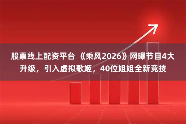 股票线上配资平台 《乘风2026》网曝节目4大升级,引入虚拟歌姬,40位姐姐全新竞技