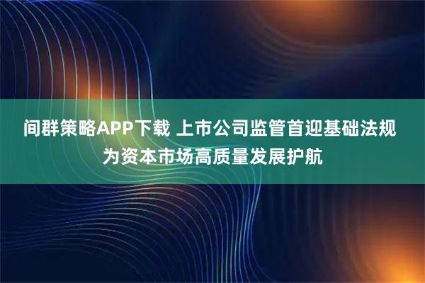 间群策略APP下载 上市公司监管首迎基础法规 为资本市场高质量发展护航