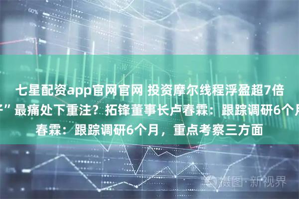 七星配资app官网官网 投资摩尔线程浮盈超7倍，为何敢在“卡脖子”最痛处下重注？拓锋董事长卢春霖：跟踪调研6个月，重点考察三方面
