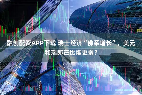 融创配资APP下载 瑞士经济“佛系增长”,美元和瑞郎在比谁更弱?