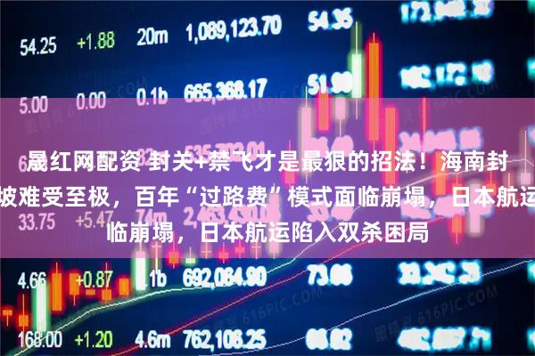 晟红网配资 封关+禁飞才是最狠的招法！海南封关首日，新加坡难受至极，百年“过路费”模式面临崩塌，日本航运陷入双杀困局