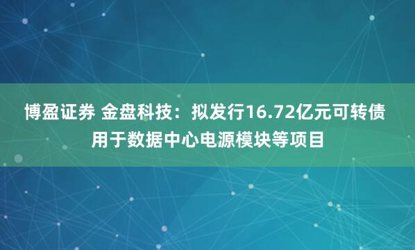 博盈证券 金盘科技：拟发行16.72亿元可转债 用于数据中心电源模块等项目