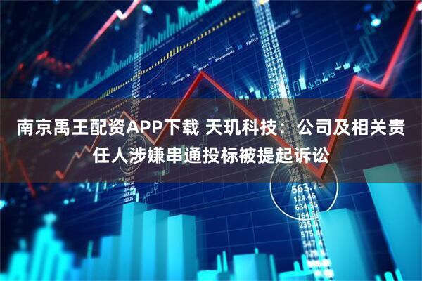 南京禹王配资APP下载 天玑科技:公司及相关责任人涉嫌串通投标被提起诉讼