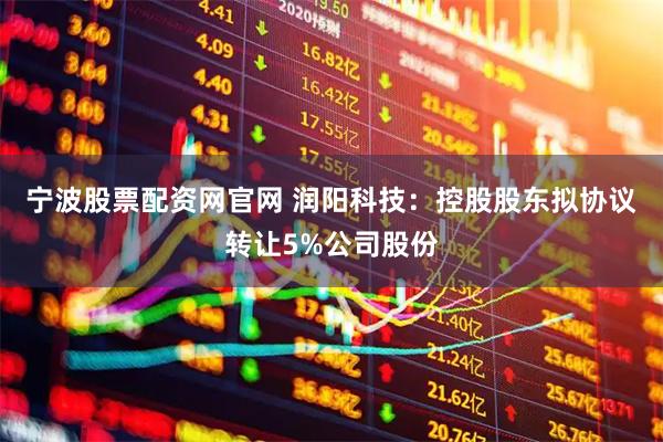 宁波股票配资网官网 润阳科技：控股股东拟协议转让5%公司股份