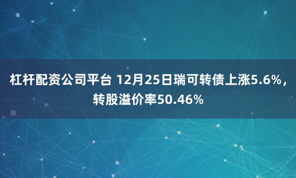杠杆配资公司平台 12月25日瑞可转债上涨5.6%，转股溢价率50.46%
