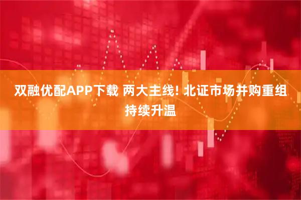 双融优配APP下载 两大主线! 北证市场并购重组持续升温