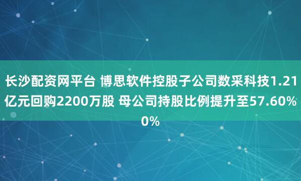 长沙配资网平台 博思软件控股子公司数采科技1.21亿元回购2200万股 母公司持股比例提升至57.60%