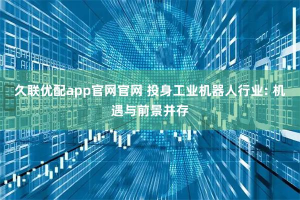久联优配app官网官网 投身工业机器人行业: 机遇与前景并存
