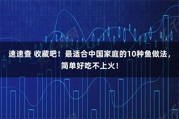 速速查 收藏吧!最适合中国家庭的10种鱼做法,简单好吃不上火!