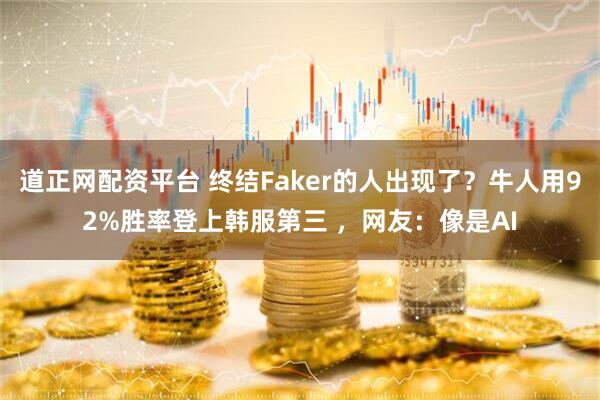 道正网配资平台 终结Faker的人出现了?牛人用92%胜率登上韩服第三 ,网友:像是AI