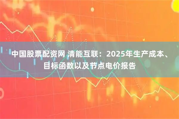 中国股票配资网 清能互联：2025年生产成本、目标函数以及节点电价报告