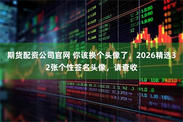 期货配资公司官网 你该换个头像了,2026精选32张个性签名头像,请查收