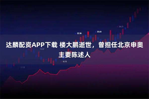 达麟配资APP下载 楼大鹏逝世，曾担任北京申奥主要陈述人