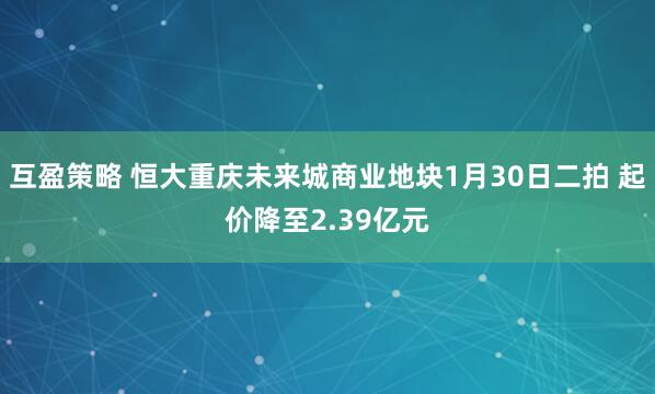 互盈策略 恒大重庆未来城商业地块1月30日二拍 起价降至2.39亿元