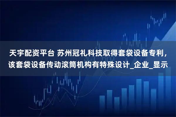 天宇配资平台 苏州冠礼科技取得套袋设备专利，该套袋设备传动滚筒机构有特殊设计_企业_显示