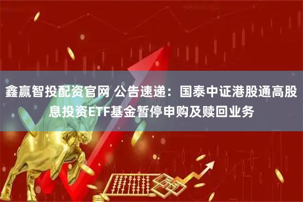 鑫赢智投配资官网 公告速递：国泰中证港股通高股息投资ETF基金暂停申购及赎回业务