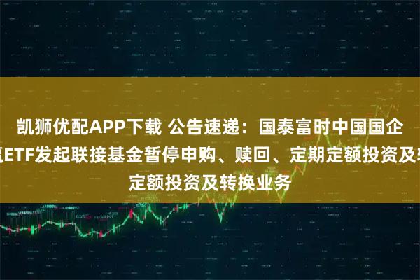 凯狮优配APP下载 公告速递：国泰富时中国国企开放共赢ETF发起联接基金暂停申购、赎回、定期定额投资及转换业务