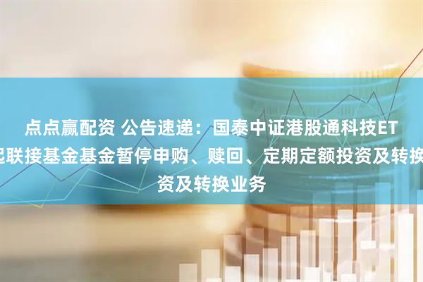 点点赢配资 公告速递：国泰中证港股通科技ETF发起联接基金基金暂停申购、赎回、定期定额投资及转换业务