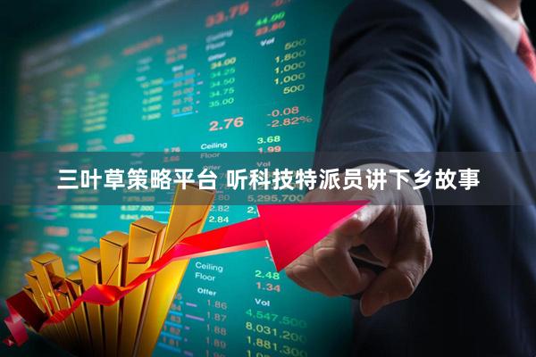 三叶草策略平台 听科技特派员讲下乡故事