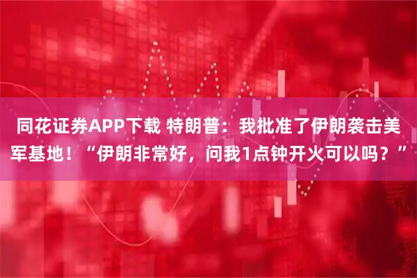 同花证券APP下载 特朗普:我批准了伊朗袭击美军基地!“伊朗非常好,问我1点钟开火可以吗?”