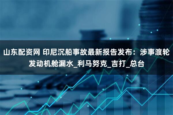 山东配资网 印尼沉船事故最新报告发布：涉事渡轮发动机舱漏水_利马努克_吉打_总台