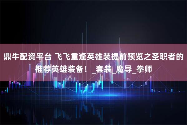 鼎牛配资平台 飞飞重逢英雄装提前预览之圣职者的推荐英雄装备！_套装_魔导_拳师