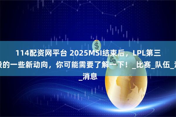 114配资网平台 2025MSI结束后，LPL第三赛段的一些新动向，你可能需要了解一下！_比赛_队伍_消息