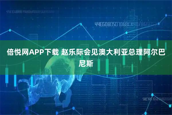 倍悦网APP下载 赵乐际会见澳大利亚总理阿尔巴尼斯