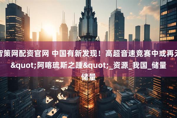 智策网配资官网 中国有新发现！高超音速竞赛中或再无"阿喀琉斯之踵"_资源_我国_储量