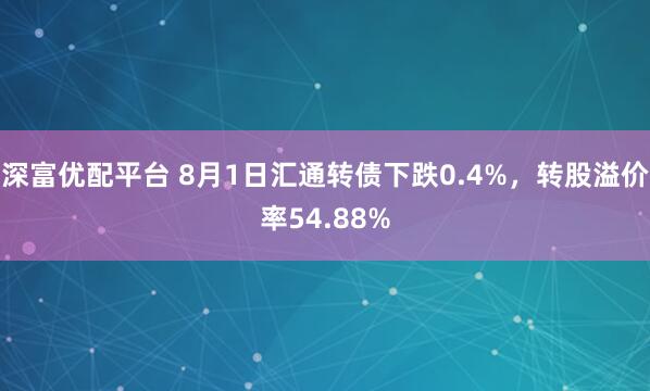 深富优配平台 8月1日汇通转债下跌0.4%，转股溢价率54.88%