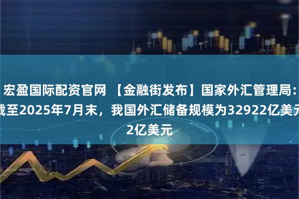 宏盈国际配资官网 【金融街发布】国家外汇管理局:截至2025年7月末,我国外汇储备规模为32922亿美元