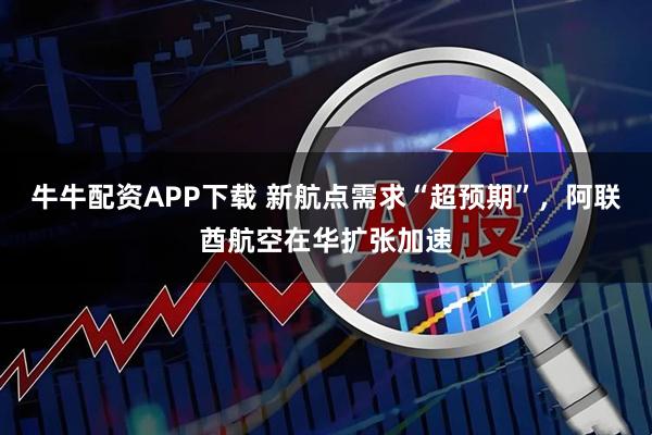 牛牛配资APP下载 新航点需求“超预期”，阿联酋航空在华扩张加速