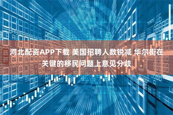 河北配资APP下载 美国招聘人数锐减 华尔街在关键的移民问题上意见分歧