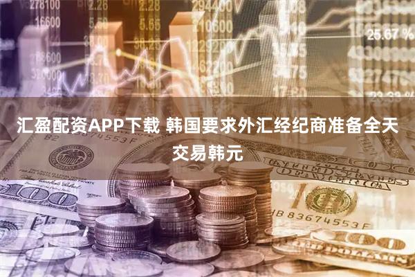 汇盈配资APP下载 韩国要求外汇经纪商准备全天交易韩元