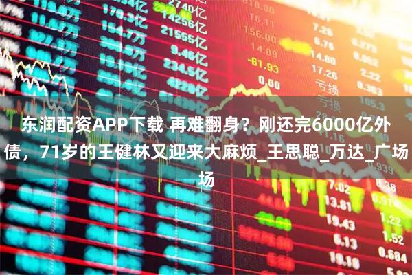东润配资APP下载 再难翻身?刚还完6000亿外债,71岁的王健林又迎来大麻烦_王思聪_万达_广场