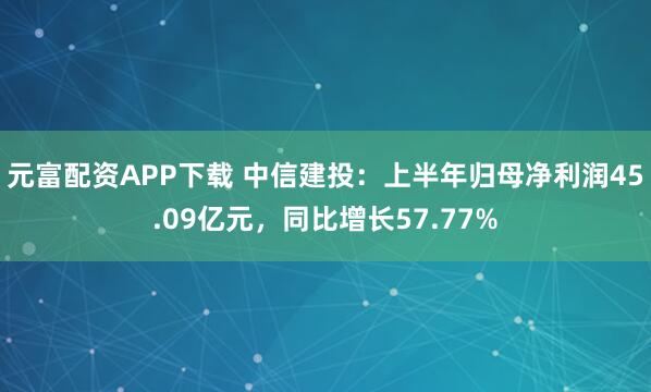 元富配资APP下载 中信建投：上半年归母净利润45.09亿元，同比增长57.77%