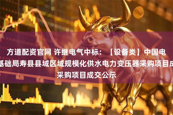 方道配资官网 许继电气中标:【设备类】中国电建水电基础局寿县县域区域规模化供水电力变压器采购项目成交公示