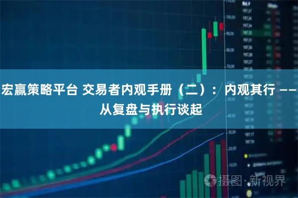 宏赢策略平台 交易者内观手册(二):内观其行 —— 从复盘与执行谈起