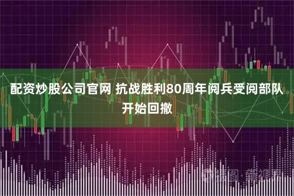 配资炒股公司官网 抗战胜利80周年阅兵受阅部队开始回撤